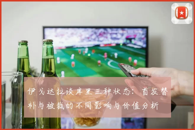 伊戈达拉谈库里三种状态：首发替补与被裁的不同影响与价值分析