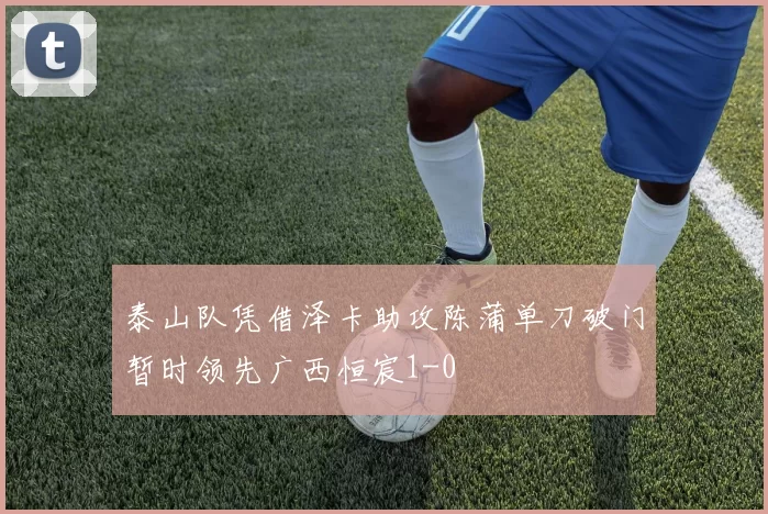 泰山队凭借泽卡助攻陈蒲单刀破门暂时领先广西恒宸1-0