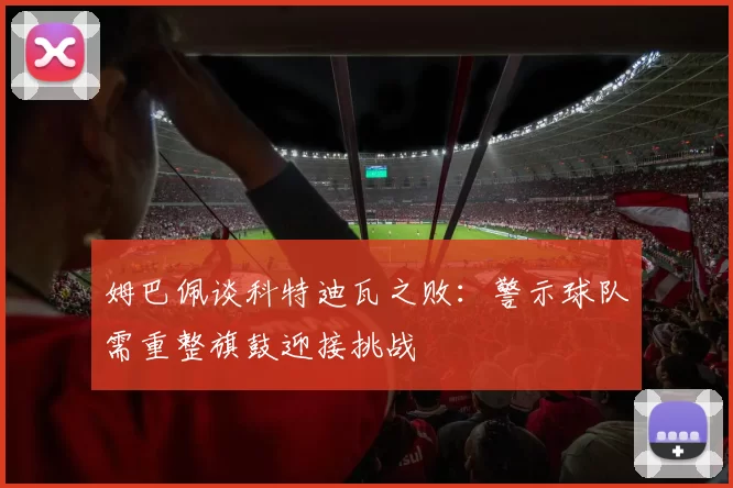 姆巴佩谈科特迪瓦之败：警示球队需重整旗鼓迎接挑战