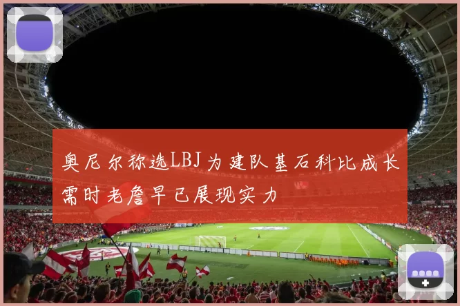 奥尼尔称选LBJ为建队基石科比成长需时老詹早已展现实力