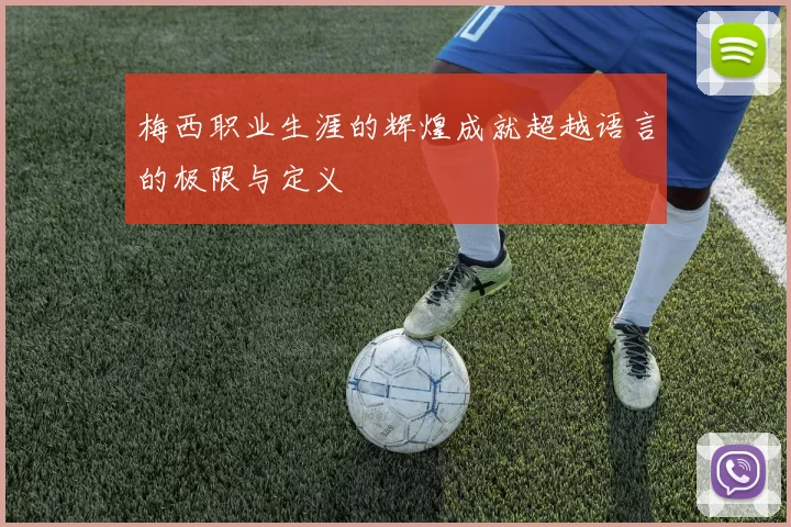 梅西职业生涯的辉煌成就超越语言的极限与定义