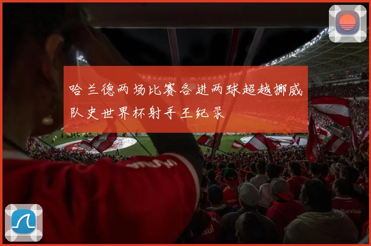 哈兰德两场比赛各进两球超越挪威队史世界杯射手王纪录