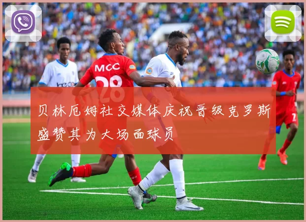 贝林厄姆社交媒体庆祝晋级克罗斯盛赞其为大场面球员
