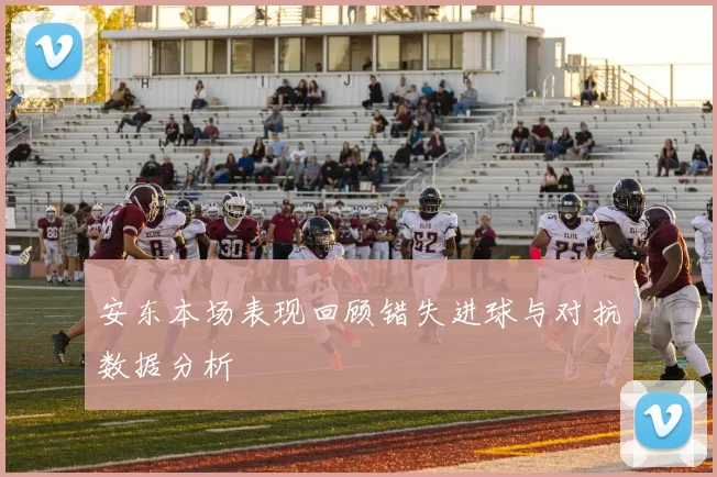 安东本场表现回顾错失进球与对抗数据分析