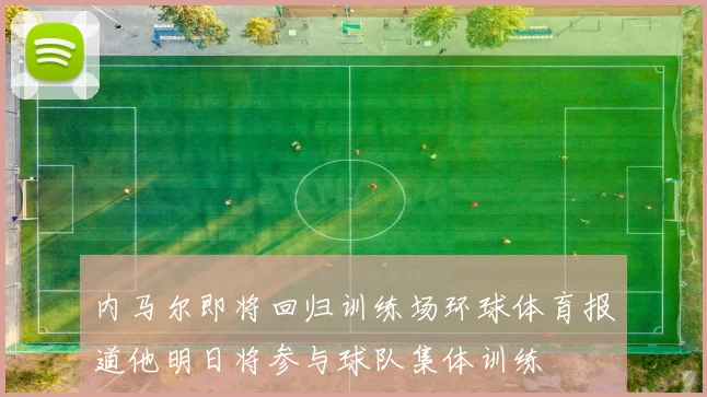 内马尔即将回归训练场环球体育报道他明日将参与球队集体训练
