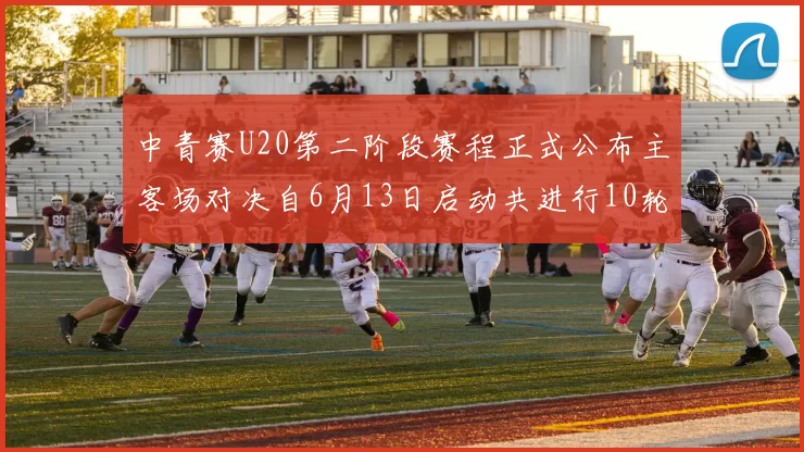 中青赛U20第二阶段赛程正式公布主客场对决自6月13日启动共进行10轮较量