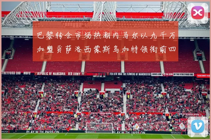 巴黎转会市场热潮内马尔以九千万加盟贡萨洛西蒙斯乌加特领衔前四